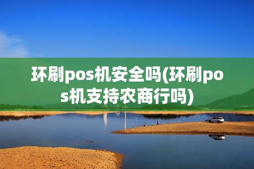 环刷pos机安全吗(环刷pos机支持农商行吗)