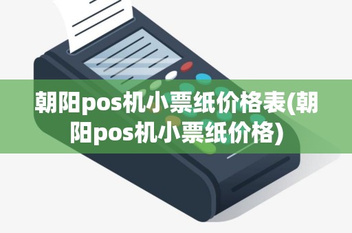 朝阳pos机小票纸价格表(朝阳pos机小票纸价格)