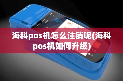 海科pos机怎么注销呢(海科pos机如何升级)
