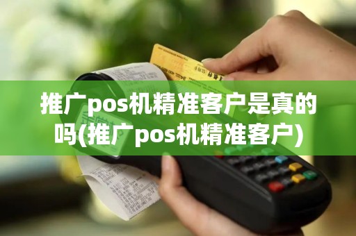 推广pos机精准客户是真的吗(推广pos机精准客户)