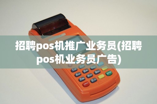 招聘pos机推广业务员(招聘pos机业务员广告)