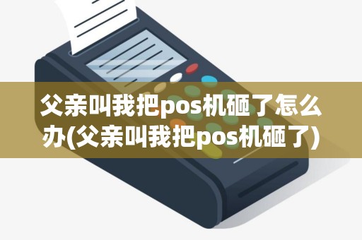 父亲叫我把pos机砸了怎么办(父亲叫我把pos机砸了)