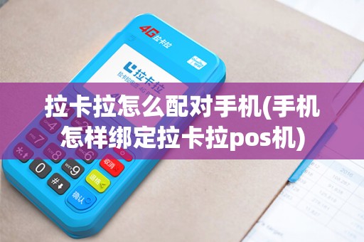 拉卡拉怎么配对手机(手机怎样绑定拉卡拉pos机)
