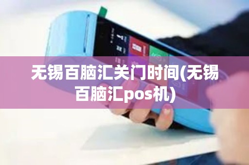 无锡百脑汇关门时间(无锡百脑汇pos机)