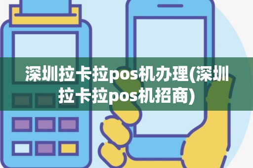 深圳拉卡拉pos机办理(深圳拉卡拉pos机招商)