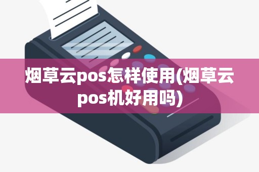 烟草云pos怎样使用(烟草云pos机好用吗)