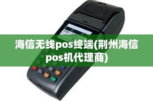 海信无线pos终端(荆州海信pos机代理商)