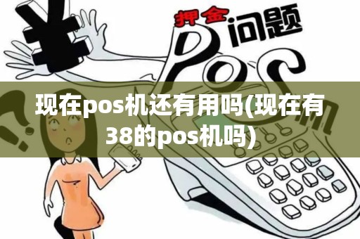 现在pos机还有用吗(现在有38的pos机吗)