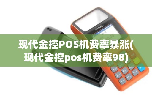 现代金控POS机费率暴涨(现代金控pos机费率98)