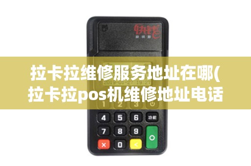 拉卡拉维修服务地址在哪(拉卡拉pos机维修地址电话)