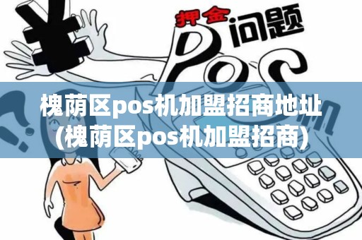 槐荫区pos机加盟招商地址(槐荫区pos机加盟招商)