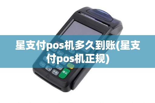 星支付pos机多久到账(星支付pos机正规)