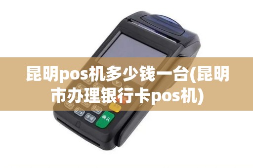 昆明pos机多少钱一台(昆明市办理银行卡pos机)
