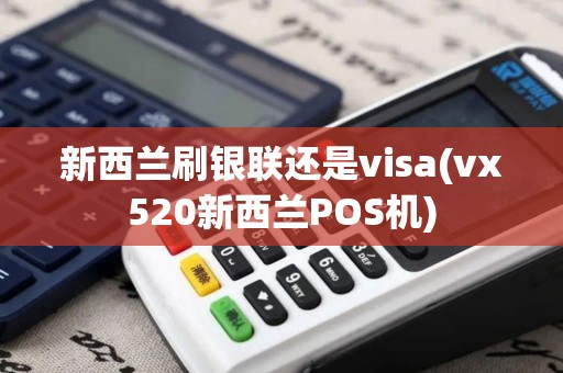 新西兰刷银联还是visa(vx520新西兰POS机)