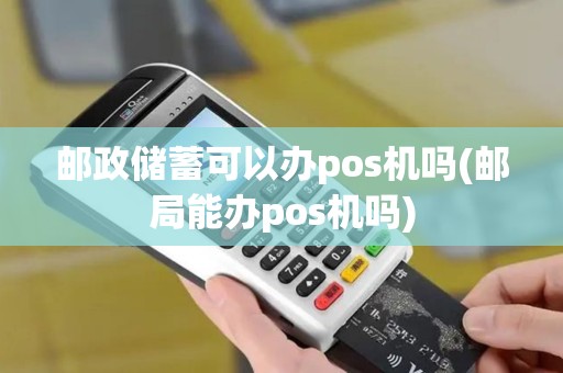 邮政储蓄可以办pos机吗(邮局能办pos机吗)