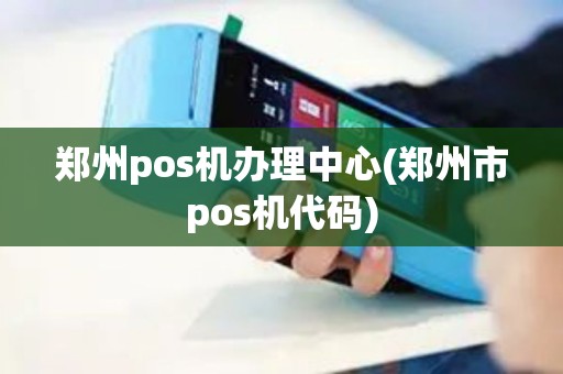 郑州pos机办理中心(郑州市pos机代码)
