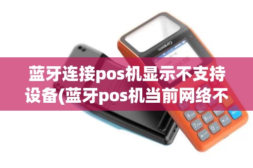 蓝牙连接pos机显示不支持设备(蓝牙pos机当前网络不佳)