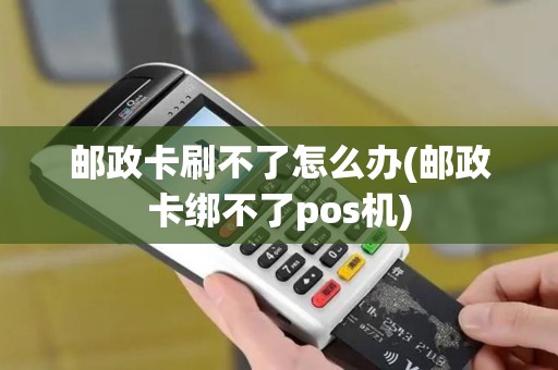 邮政卡刷不了怎么办(邮政卡绑不了pos机)
