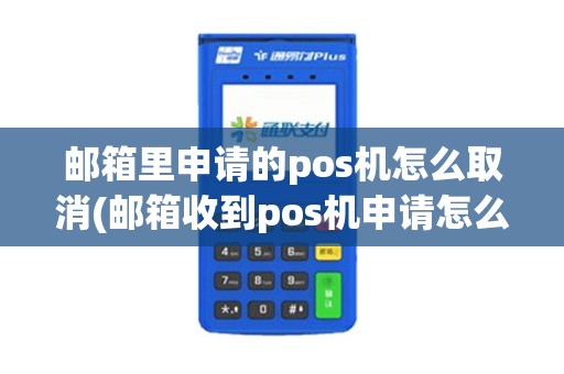 邮箱里申请的pos机怎么取消(邮箱收到pos机申请怎么删除)