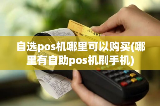 自选pos机哪里可以购买(哪里有自助pos机刷手机)