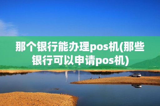 那个银行能办理pos机(那些银行可以申请pos机)