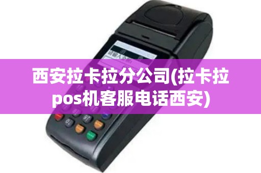 西安拉卡拉分公司(拉卡拉pos机客服电话西安)