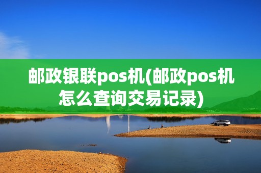 邮政银联pos机(邮政pos机怎么查询交易记录)