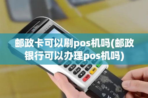 邮政卡可以刷pos机吗(邮政银行可以办理pos机吗)