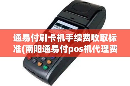 通易付刷卡机手续费收取标准(南阳通易付pos机代理费用)