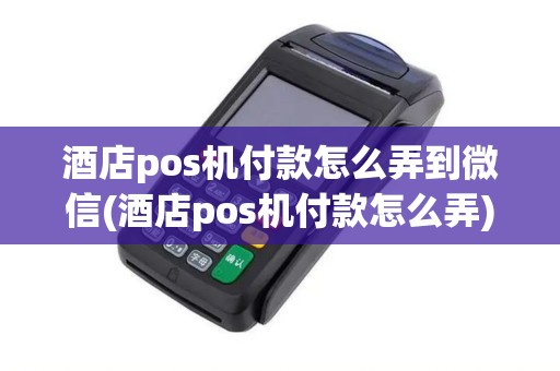 酒店pos机付款怎么弄到微信(酒店pos机付款怎么弄)