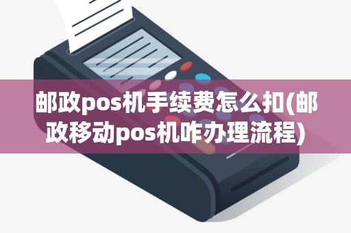 邮政pos机手续费怎么扣(邮政移动pos机咋办理流程)