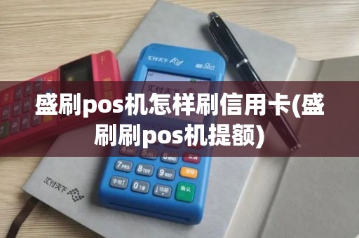 盛刷pos机怎样刷信用卡(盛刷刷pos机提额)