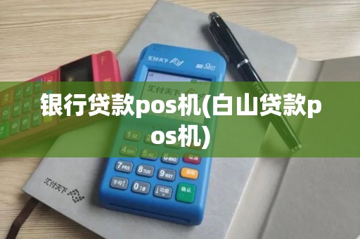 银行贷款pos机(白山贷款pos机)