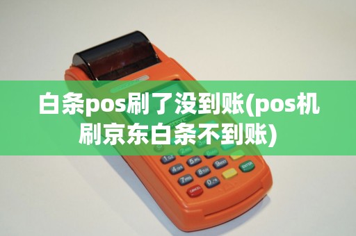 白条pos刷了没到账(pos机刷京东白条不到账)