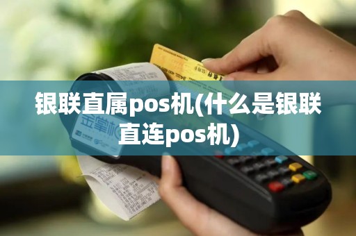 银联直属pos机(什么是银联直连pos机)