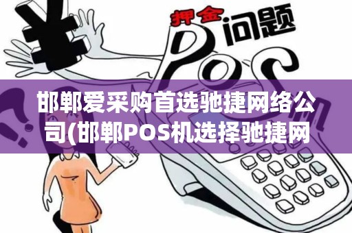 邯郸爱采购首选驰捷网络公司(邯郸POS机选择驰捷网络)