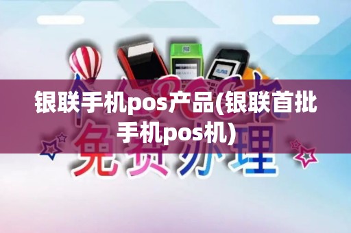 银联手机pos产品(银联首批手机pos机)