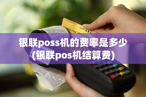 银联poss机的费率是多少(银联pos机结算费)