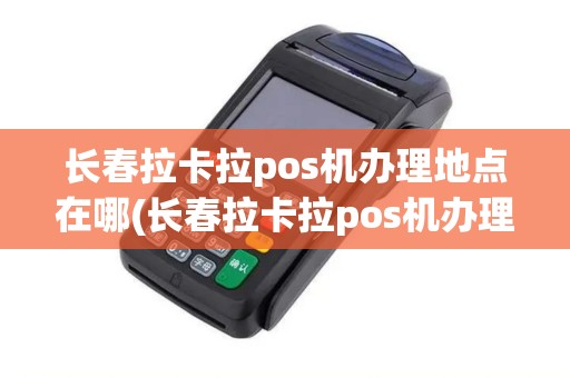 长春拉卡拉pos机办理地点在哪(长春拉卡拉pos机办理地点)