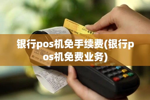 银行pos机免手续费(银行pos机免费业务)