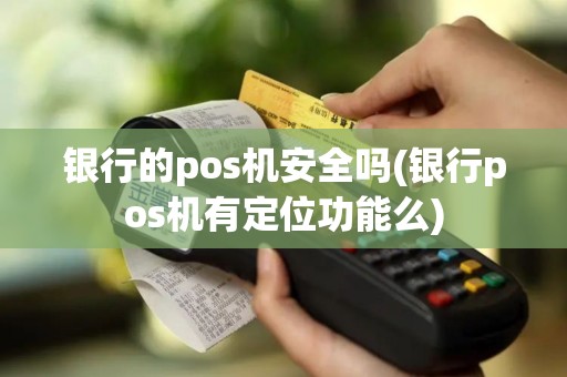 银行的pos机安全吗(银行pos机有定位功能么)
