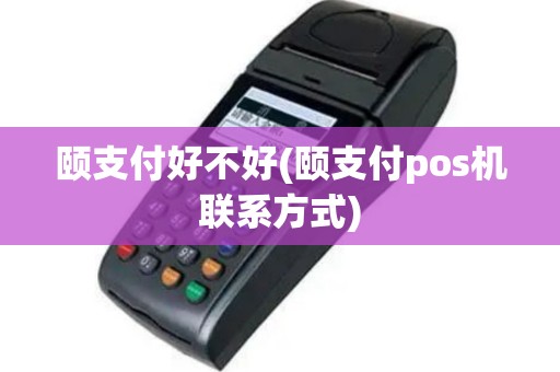 颐支付好不好(颐支付pos机联系方式)