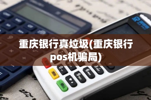 重庆银行真垃圾(重庆银行pos机骗局)