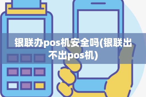银联办pos机安全吗(银联出不出pos机)