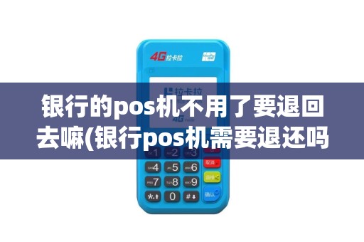 银行的pos机不用了要退回去嘛(银行pos机需要退还吗)