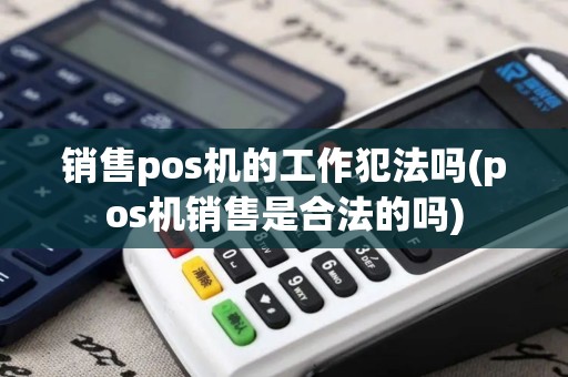 销售pos机的工作犯法吗(pos机销售是合法的吗)