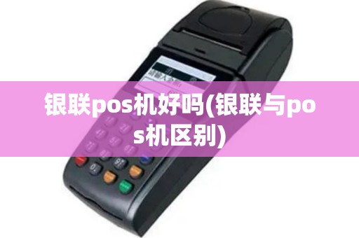 银联pos机好吗(银联与pos机区别)