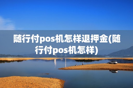 随行付pos机怎样退押金(随行付pos机怎样)