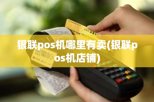 银联pos机哪里有卖(银联pos机店铺)