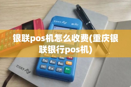 银联pos机怎么收费(重庆银联银行pos机)